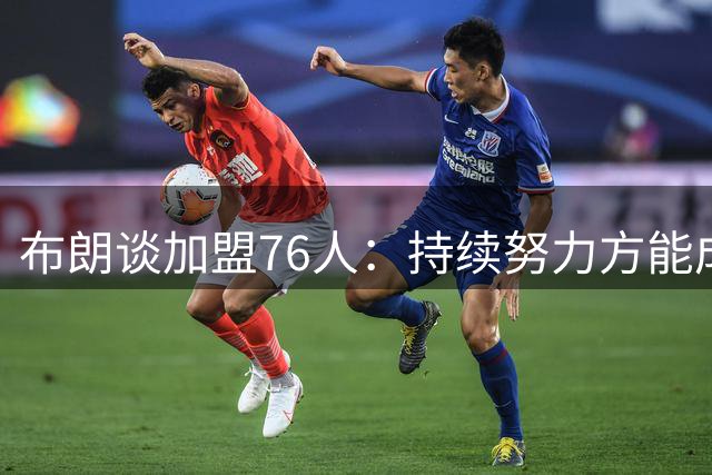 布朗谈加盟76人：持续努力方能成功 专注团队协作